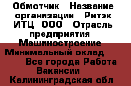 Обмотчик › Название организации ­ Ритэк-ИТЦ, ООО › Отрасль предприятия ­ Машиностроение › Минимальный оклад ­ 32 000 - Все города Работа » Вакансии   . Калининградская обл.,Светлогорск г.